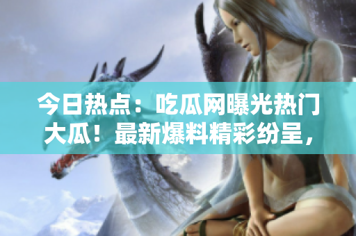 今日熱點(diǎn)：吃瓜網(wǎng)曝光熱門(mén)大瓜！最新爆料精彩紛呈，引起熱議！
