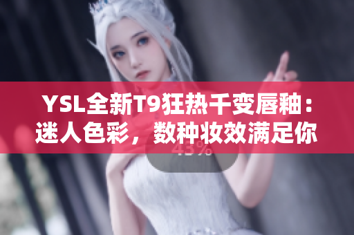 YSL全新T9狂熱千變唇釉：迷人色彩，數(shù)種妝效滿足你各種場合需求