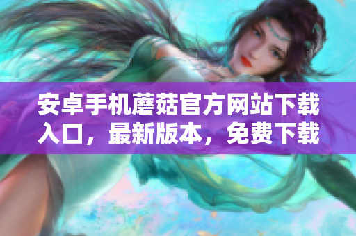 安卓手機(jī)蘑菇官方網(wǎng)站下載入口，最新版本，免費(fèi)下載安裝保障