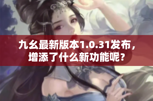 九幺最新版本1.0.31發(fā)布，增添了什么新功能呢？