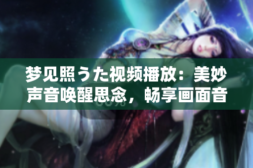 夢(mèng)見(jiàn)照うた視頻播放：美妙聲音喚醒思念，暢享畫(huà)面音樂(lè)舒緩心靈