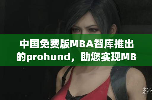 中國(guó)免費(fèi)版MBA智庫(kù)推出的prohund，助您實(shí)現(xiàn)MBA夢(mèng)想