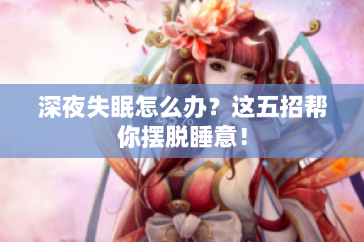 深夜失眠怎么辦？這五招幫你擺脫睡意！