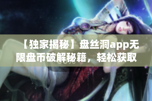 【獨家揭秘】盤絲洞app無限盤幣破解秘籍，輕松獲取多重福利