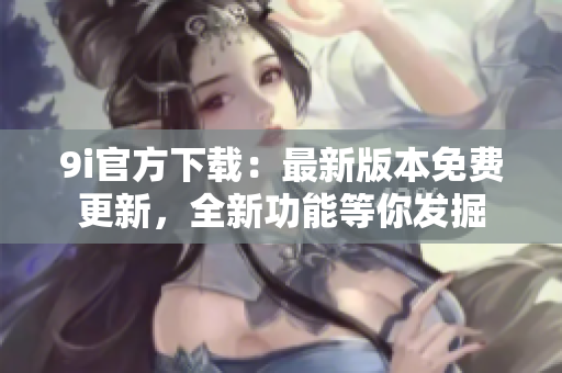 9i官方下載：最新版本免費更新，全新功能等你發(fā)掘