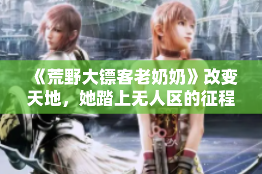 《荒野大鏢客老奶奶》改變天地，她踏上無(wú)人區(qū)的征程