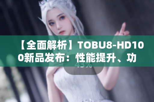 【全面解析】TOBU8-HD100新品發(fā)布：性能提升、功能升級(jí)、設(shè)計(jì)突破！