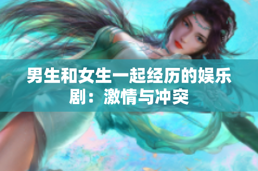 男生和女生一起經(jīng)歷的娛樂(lè)劇：激情與沖突