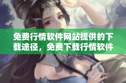 免費(fèi)行情軟件網(wǎng)站提供的下載途徑，免費(fèi)下載行情軟件的網(wǎng)站通道