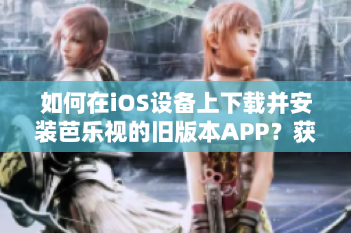 如何在iOS設(shè)備上下載并安裝芭樂視的舊版本APP？獲取步驟和方法。
