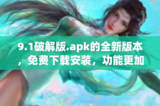 9.1破解版.apk的全新版本，免費下載安裝，功能更加全面