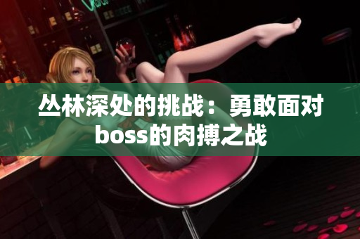 叢林深處的挑戰(zhàn)：勇敢面對boss的肉搏之戰(zhàn)
