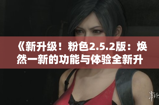 《新升級(jí)！粉色2.5.2版：煥然一新的功能與體驗(yàn)全新升級(jí)！》
