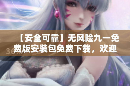 【安全可靠】無(wú)風(fēng)險(xiǎn)九一免費(fèi)版安裝包免費(fèi)下載，歡迎體驗(yàn)【無(wú)隱患】
