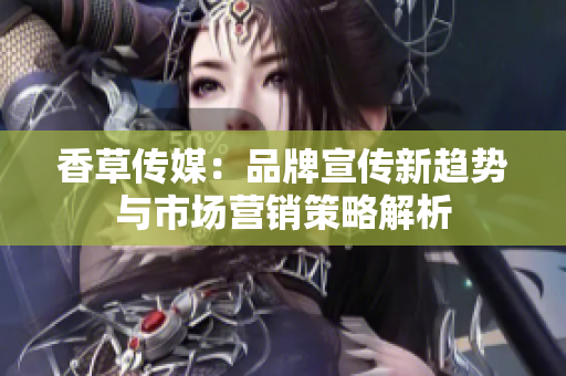 香草傳媒：品牌宣傳新趨勢(shì)與市場(chǎng)營銷策略解析