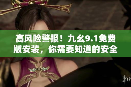 高風(fēng)險警報！九幺9.1免費版安裝，你需要知道的安全風(fēng)險大揭秘