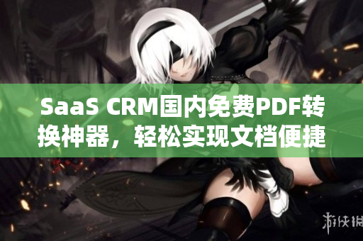 SaaS CRM國內(nèi)免費(fèi)PDF轉(zhuǎn)換神器，輕松實(shí)現(xiàn)文檔便捷管理