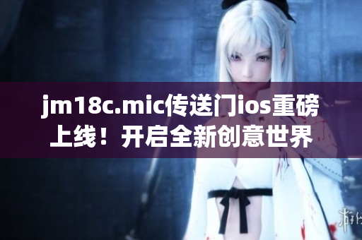 jm18c.mic傳送門ios重磅上線！開啟全新創(chuàng)意世界