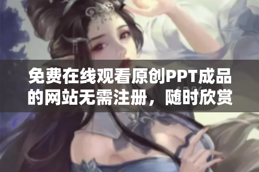 免費(fèi)在線(xiàn)觀(guān)看原創(chuàng)PPT成品的網(wǎng)站無(wú)需注冊(cè)，隨時(shí)欣賞最新PPT作品