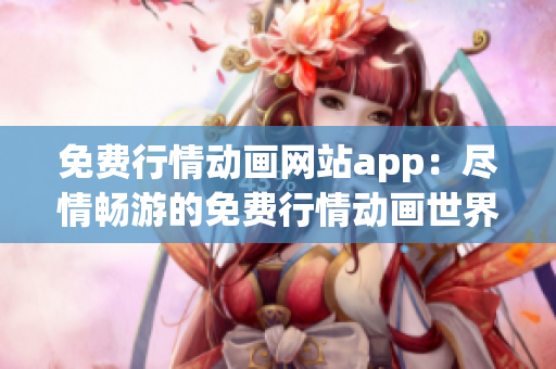 免費(fèi)行情動(dòng)畫網(wǎng)站app：盡情暢游的免費(fèi)行情動(dòng)畫世界