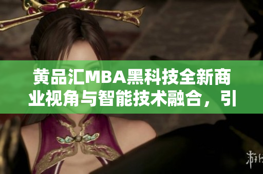 黃品匯MBA黑科技全新商業(yè)視角與智能技術(shù)融合，引領(lǐng)未來商業(yè)發(fā)展
