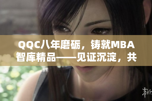 QQC八年磨礪，鑄就MBA智庫精品——見證沉淀，共筑卓越