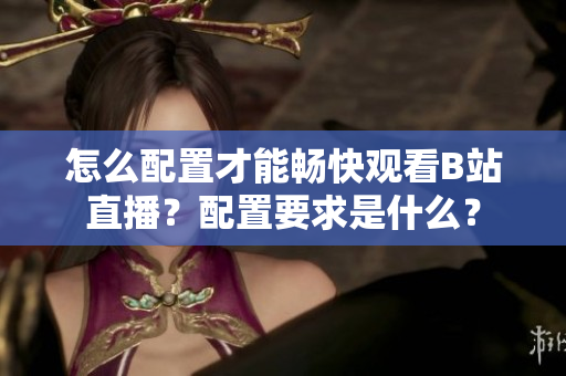 怎么配置才能暢快觀(guān)看B站直播？配置要求是什么？
