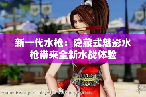 新一代水槍：隱藏式魅影水槍帶來全新水戰(zhàn)體驗(yàn)