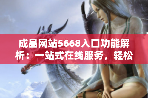 成品網(wǎng)站5668入口功能解析：一站式在線服務(wù)，輕松定制專屬產(chǎn)品。