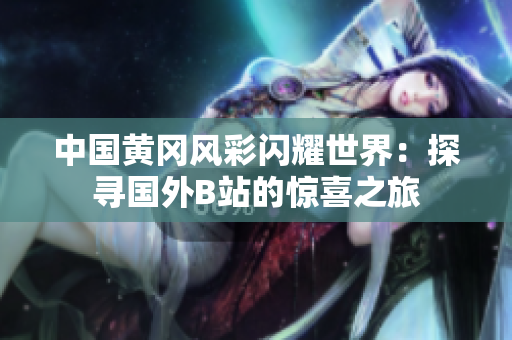 中國黃岡風(fēng)彩閃耀世界：探尋國外B站的驚喜之旅