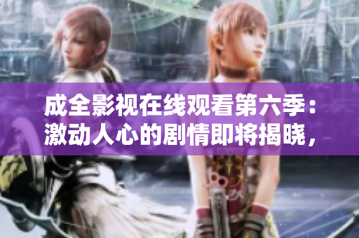成全影視在線(xiàn)觀(guān)看第六季：激動(dòng)人心的劇情即將揭曉，全新季節(jié)精彩不容錯(cuò)過(guò)