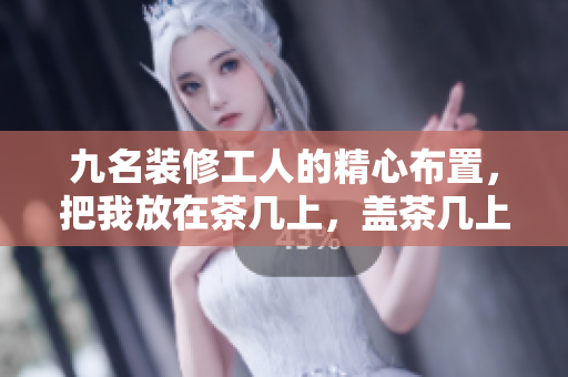 九名裝修工人的精心布置，把我放在茶幾上，蓋茶幾上顯示新描述Boolean