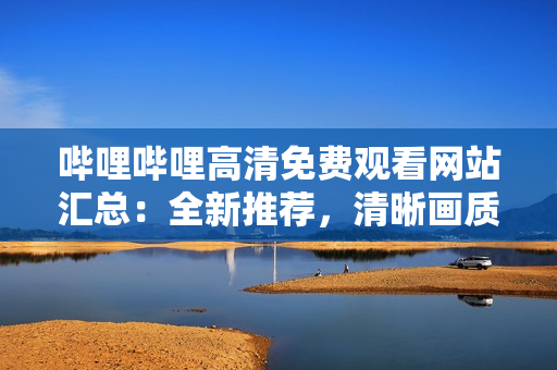 嗶哩嗶哩高清免費(fèi)觀看網(wǎng)站匯總：全新推薦，清晰畫質(zhì)無廣告，免費(fèi)觀影暢享，不容錯(cuò)過!