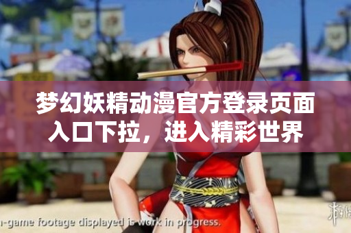 夢(mèng)幻妖精動(dòng)漫官方登錄頁面入口下拉，進(jìn)入精彩世界