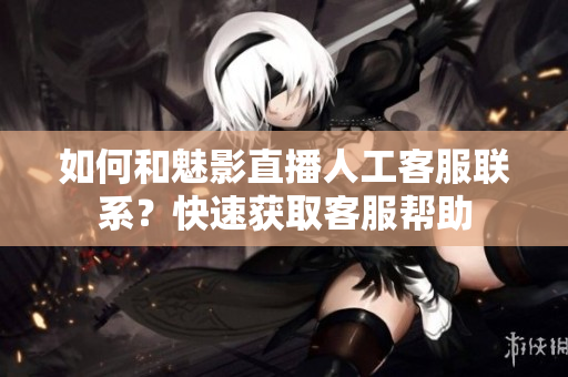 如何和魅影直播人工客服聯(lián)系？快速獲取客服幫助