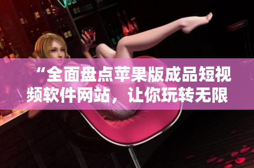 “全面盤點蘋果版成品短視頻軟件網(wǎng)站，讓你玩轉(zhuǎn)無限創(chuàng)意”