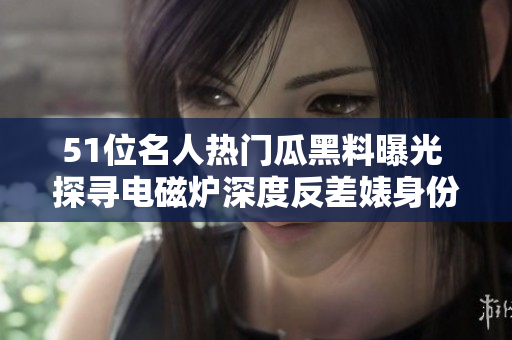 51位名人熱門瓜黑料曝光 探尋電磁爐深度反差婊身份