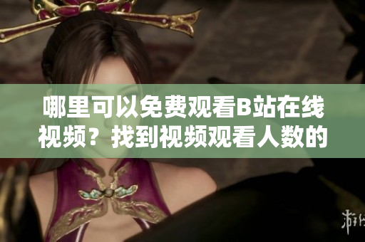 哪里可以免費觀看B站在線視頻？找到視頻觀看人數(shù)的方法
