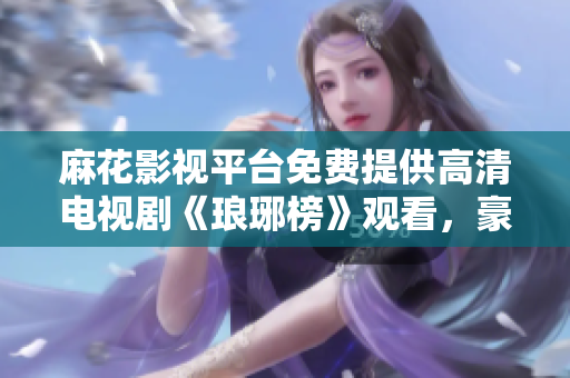 麻花影視平臺免費提供高清電視劇《瑯琊榜》觀看，豪華升級陣容打造史詩級古裝劇！