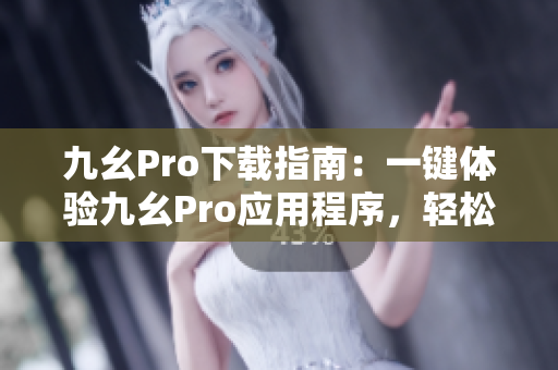 九幺Pro下載指南：一鍵體驗九幺Pro應(yīng)用程序，輕松下載快捷安裝