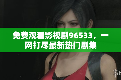 免費觀看影視劇96533，一網打盡最新熱門劇集