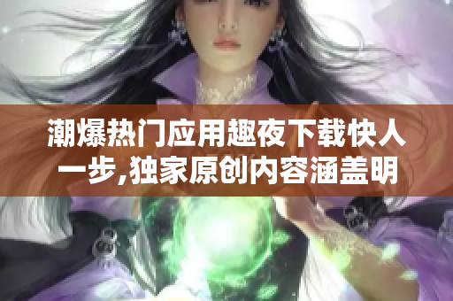 潮爆熱門應用趣夜下載快人一步,獨家原創(chuàng)內容涵蓋明星八卦八卦黨出征,狂潮情報不容錯過