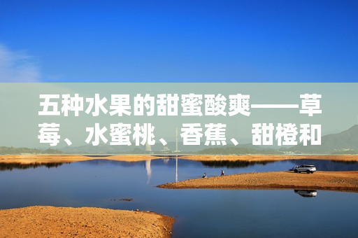 五種水果的甜蜜酸爽——草莓、水蜜桃、香蕉、甜橙和芒果