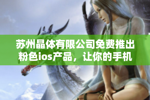 蘇州晶體有限公司免費推出粉色ios產(chǎn)品，讓你的手機(jī)煥發(fā)青春活力