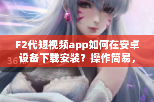F2代短視頻app如何在安卓設備下載安裝？操作簡易，快速掌握！