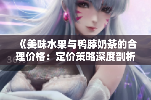 《美味水果與鴨脖奶茶的合理價格：定價策略深度剖析與經驗分享》