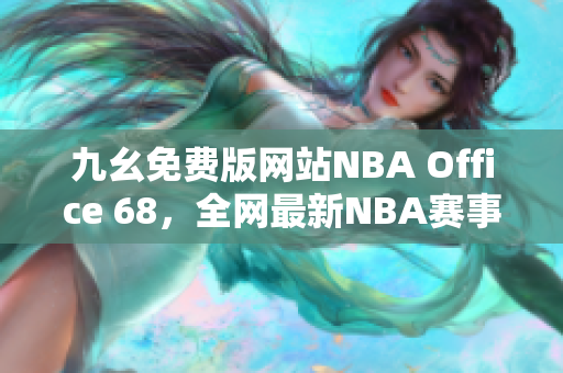 九幺免費版網站NBA Office 68，全網最新NBA賽事精彩瞬間匯聚