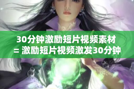 30分鐘激勵短片視頻素材 = 激勵短片視頻激發(fā)30分鐘內(nèi)的正能量!