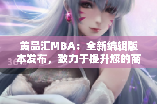 黃品匯MBA：全新編輯版本發(fā)布，致力于提升您的商業(yè)管理技能