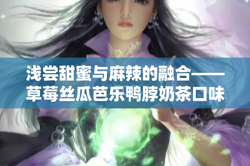 淺嘗甜蜜與麻辣的融合——草莓絲瓜芭樂(lè)鴨脖奶茶口味評(píng)價(jià)